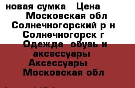 новая сумка › Цена ­ 1 000 - Московская обл., Солнечногорский р-н, Солнечногорск г. Одежда, обувь и аксессуары » Аксессуары   . Московская обл.